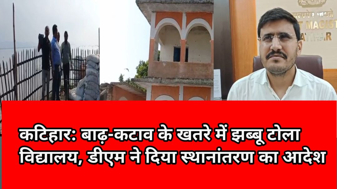 कटिहार: बाढ़-कटाव के खतरे में झब्बू टोला विद्यालय, डीएम ने दिया स्थानांतरण का आदेश